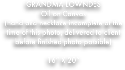 GRANDMA LOWNDES
Oil on Canvas
(hand and necklace incomplete at the time of this photo, delivered to client before finished photo possible)

16” X 20”